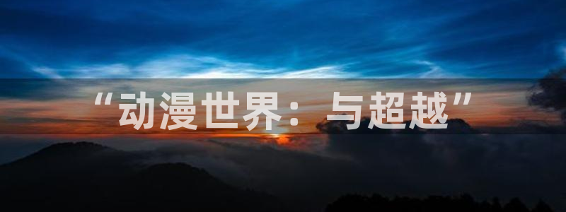 风车动漫正版免费下载最新：“动漫世界：与超越”