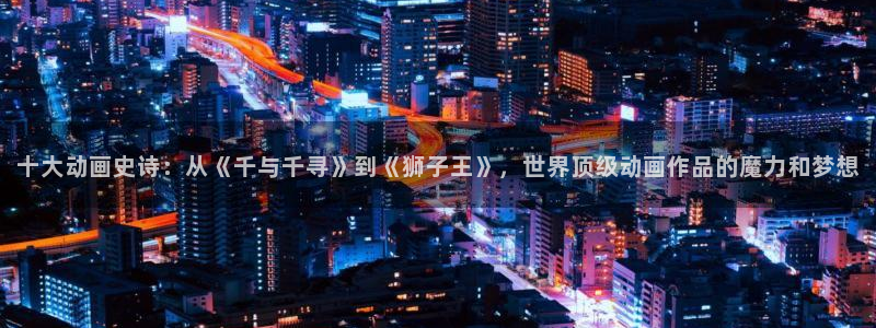 家有女友风车动漫：十大动画史诗：从《千与千寻》到《狮子王》，世界顶级动画作品的魔力和梦想